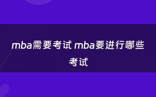 mba需要考试 mba要进行哪些考试