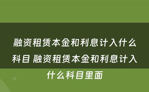 融资租赁本金和利息计入什么科目 融资租赁本金和利息计入什么科目里面