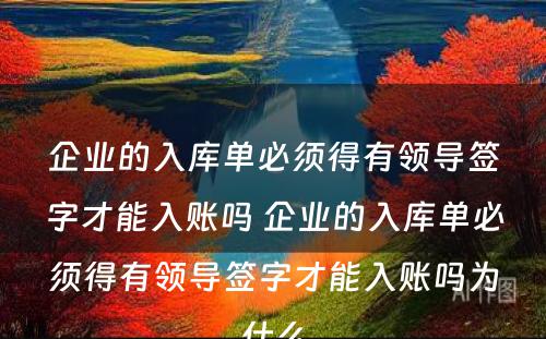 企业的入库单必须得有领导签字才能入账吗 企业的入库单必须得有领导签字才能入账吗为什么