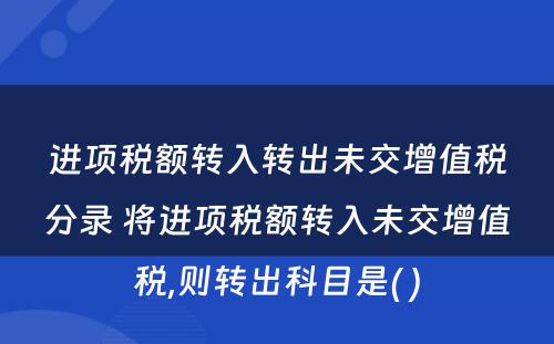 进项税额转入转出未交增值税分录 将进项税额转入未交增值税,则转出科目是( )