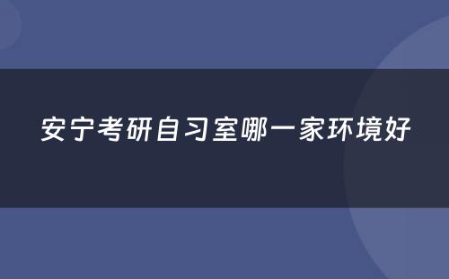 安宁考研自习室哪一家环境好