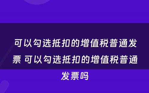 可以勾选抵扣的增值税普通发票 可以勾选抵扣的增值税普通发票吗