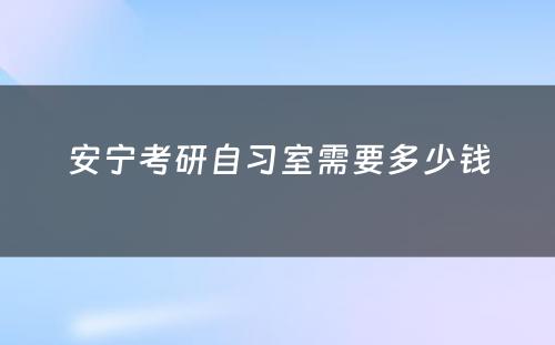 安宁考研自习室需要多少钱