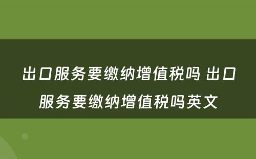 出口服务要缴纳增值税吗 出口服务要缴纳增值税吗英文