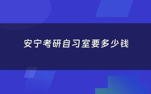 安宁考研自习室要多少钱