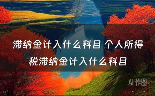 滞纳金计入什么科目 个人所得税滞纳金计入什么科目