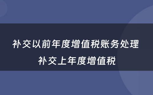 补交以前年度增值税账务处理 补交上年度增值税