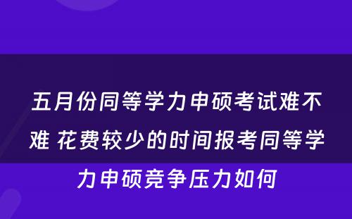 五月份同等学力申硕考试难不难 花费较少的时间报考同等学力申硕竞争压力如何