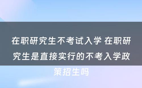 在职研究生不考试入学 在职研究生是直接实行的不考入学政策招生吗