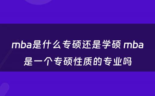 mba是什么专硕还是学硕 mba是一个专硕性质的专业吗