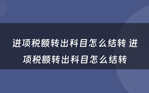 进项税额转出科目怎么结转 进项税额转出科目怎么结转