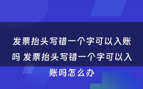 发票抬头写错一个字可以入账吗 发票抬头写错一个字可以入账吗怎么办