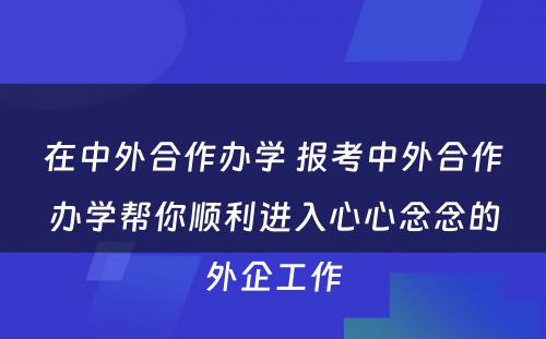 在中外合作办学 报考中外合作办学帮你顺利进入心心念念的外企工作