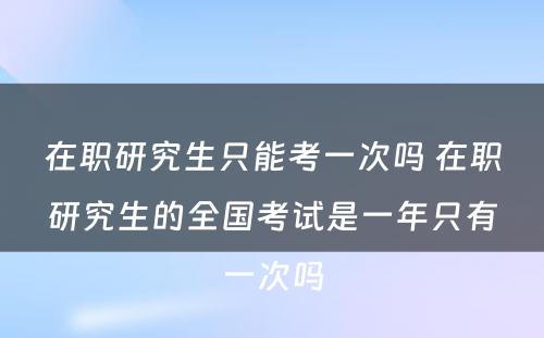 在职研究生只能考一次吗 在职研究生的全国考试是一年只有一次吗