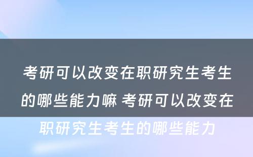 考研可以改变在职研究生考生的哪些能力嘛 考研可以改变在职研究生考生的哪些能力