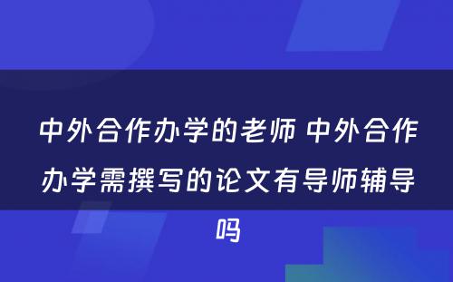 中外合作办学的老师 中外合作办学需撰写的论文有导师辅导吗