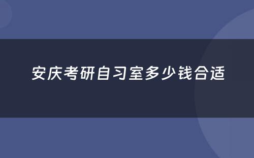 安庆考研自习室多少钱合适