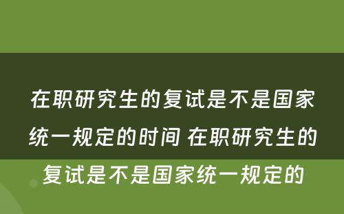 在职研究生的复试是不是国家统一规定的时间 在职研究生的复试是不是国家统一规定的