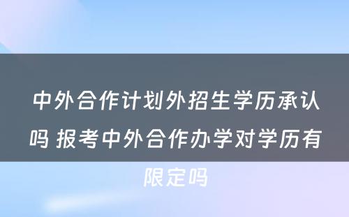 中外合作计划外招生学历承认吗 报考中外合作办学对学历有限定吗