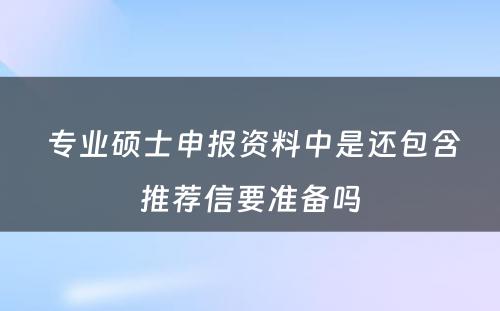  专业硕士申报资料中是还包含推荐信要准备吗