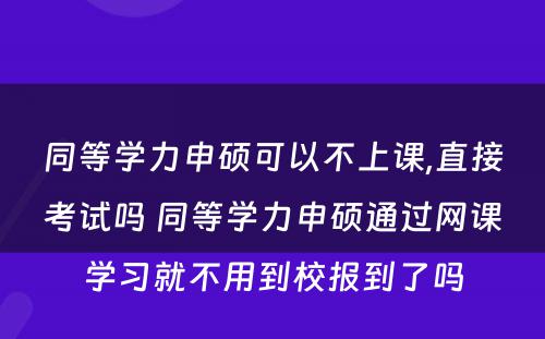 同等学力申硕可以不上课,直接考试吗 同等学力申硕通过网课学习就不用到校报到了吗