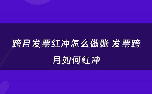 跨月发票红冲怎么做账 发票跨月如何红冲