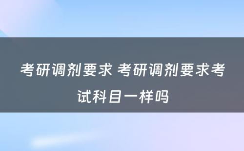 考研调剂要求 考研调剂要求考试科目一样吗