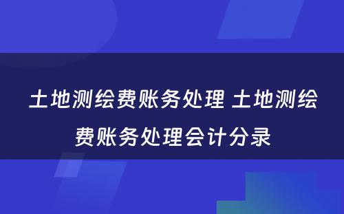 土地测绘费账务处理 土地测绘费账务处理会计分录