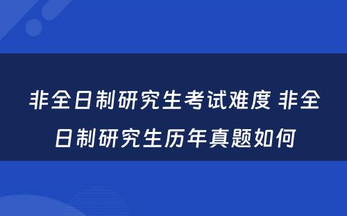 非全日制研究生考试难度 非全日制研究生历年真题如何