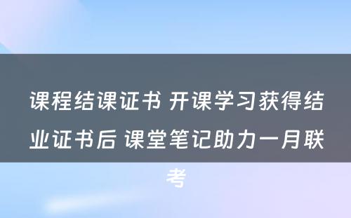 课程结课证书 开课学习获得结业证书后 课堂笔记助力一月联考