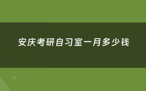 安庆考研自习室一月多少钱