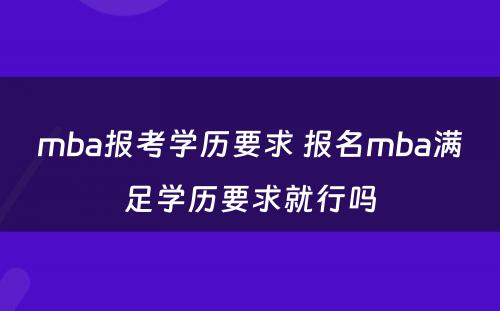 mba报考学历要求 报名mba满足学历要求就行吗