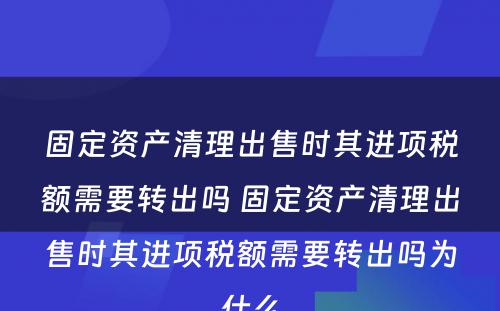 固定资产清理出售时其进项税额需要转出吗 固定资产清理出售时其进项税额需要转出吗为什么