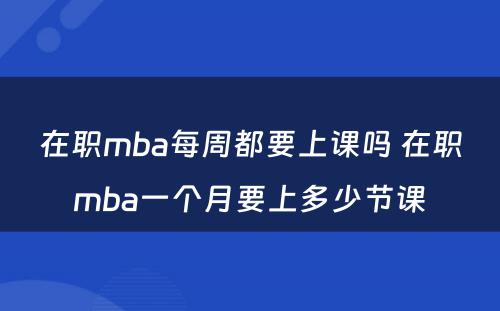 在职mba每周都要上课吗 在职mba一个月要上多少节课