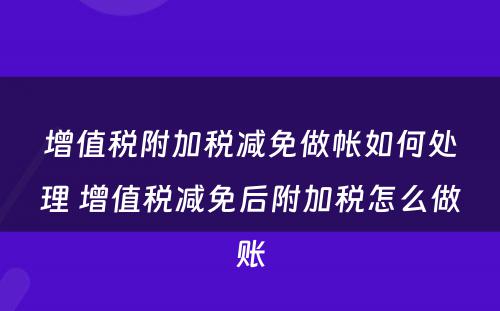 增值税附加税减免做帐如何处理 增值税减免后附加税怎么做账