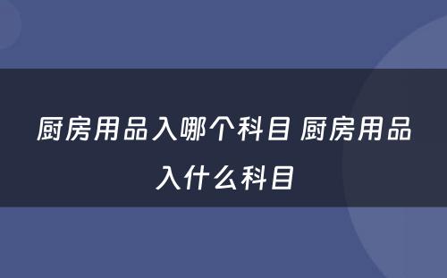 厨房用品入哪个科目 厨房用品入什么科目