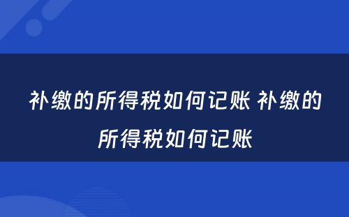 补缴的所得税如何记账 补缴的所得税如何记账