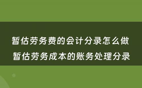 暂估劳务费的会计分录怎么做 暂估劳务成本的账务处理分录