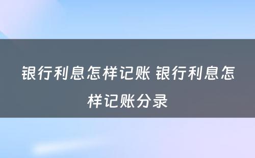 银行利息怎样记账 银行利息怎样记账分录
