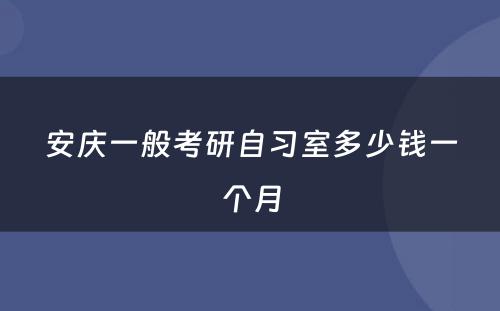 安庆一般考研自习室多少钱一个月