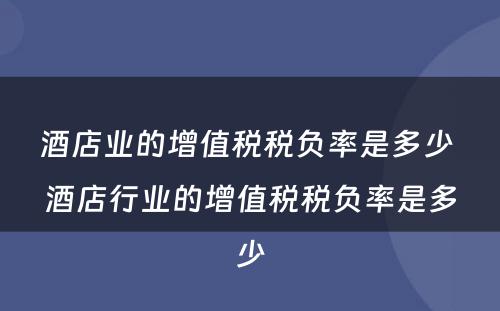酒店业的增值税税负率是多少 酒店行业的增值税税负率是多少