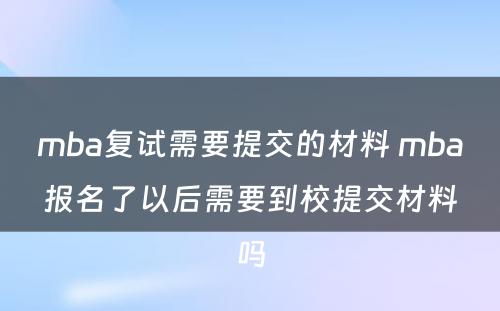 mba复试需要提交的材料 mba报名了以后需要到校提交材料吗