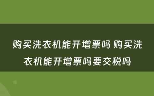 购买洗衣机能开增票吗 购买洗衣机能开增票吗要交税吗