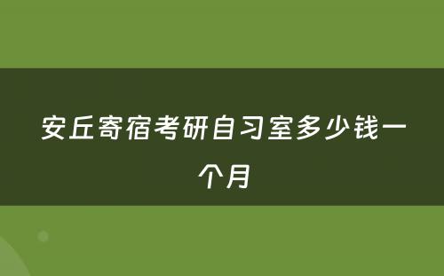 安丘寄宿考研自习室多少钱一个月