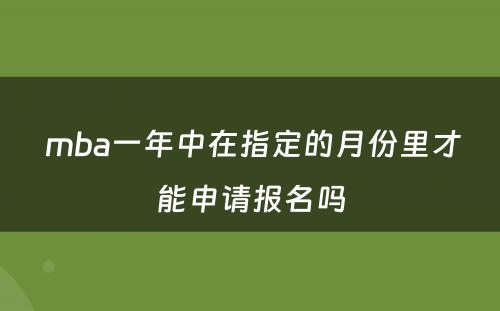  mba一年中在指定的月份里才能申请报名吗