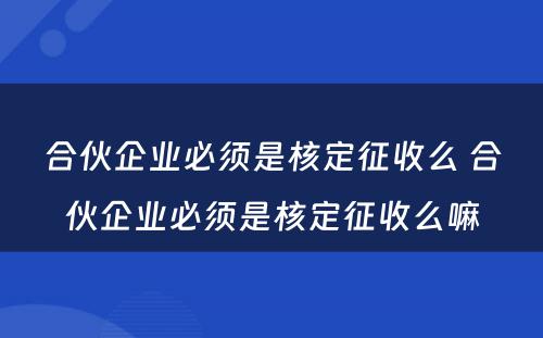 合伙企业必须是核定征收么 合伙企业必须是核定征收么嘛