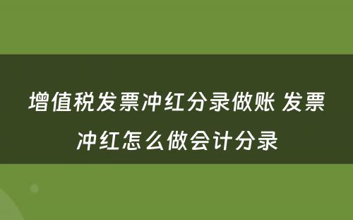 增值税发票冲红分录做账 发票冲红怎么做会计分录