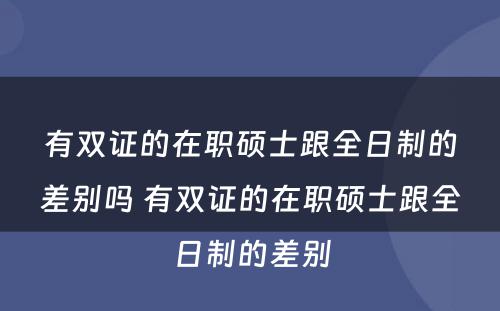 有双证的在职硕士跟全日制的差别吗 有双证的在职硕士跟全日制的差别