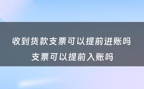 收到货款支票可以提前进账吗 支票可以提前入账吗