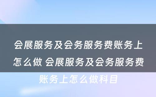 会展服务及会务服务费账务上怎么做 会展服务及会务服务费账务上怎么做科目